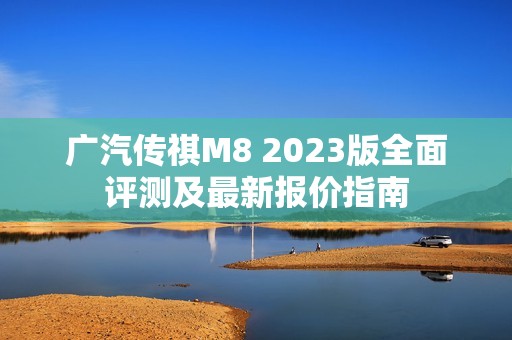 广汽传祺M8 2023版全面评测及最新报价指南