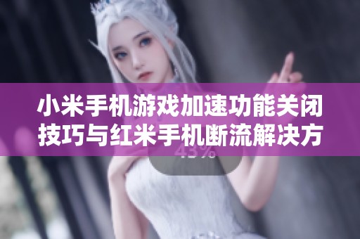 小米手机游戏加速功能关闭技巧与红米手机断流解决方案
