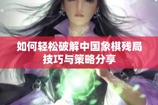 如何轻松破解中国象棋残局技巧与策略分享