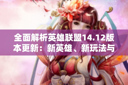 全面解析英雄联盟14.12版本更新：新英雄、新玩法与热门调整