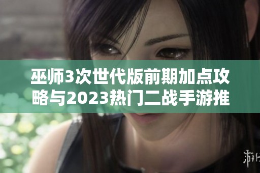 巫师3次世代版前期加点攻略与2023热门二战手游推荐