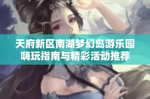 天府新区南湖梦幻岛游乐园嗨玩指南与精彩活动推荐