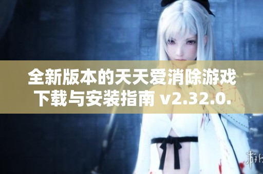 全新版本的天天爱消除游戏下载与安装指南 v2.32.0.0Build23