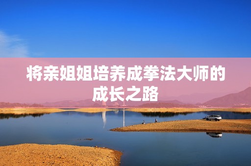 将亲姐姐培养成拳法大师的成长之路