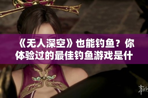 《无人深空》也能钓鱼？你体验过的最佳钓鱼游戏是什么？