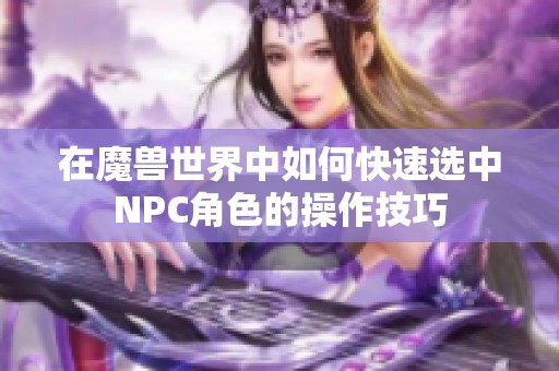 在魔兽世界中如何快速选中NPC角色的操作技巧