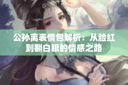公孙离表情包解析：从脸红到翻白眼的情感之路