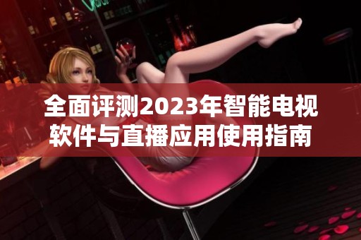 全面评测2023年智能电视软件与直播应用使用指南
