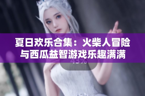 夏日欢乐合集：火柴人冒险与西瓜益智游戏乐趣满满
