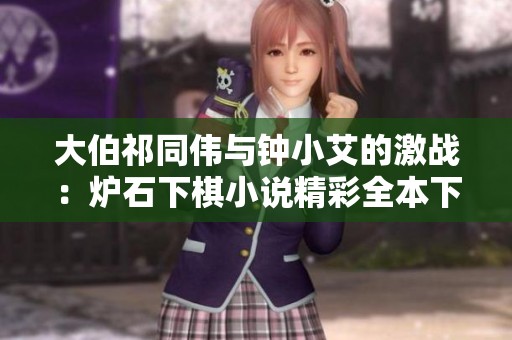 大伯祁同伟与钟小艾的激战：炉石下棋小说精彩全本下载指南