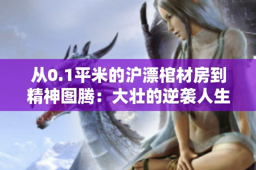 从0.1平米的沪漂棺材房到精神图腾：大壮的逆袭人生故事
