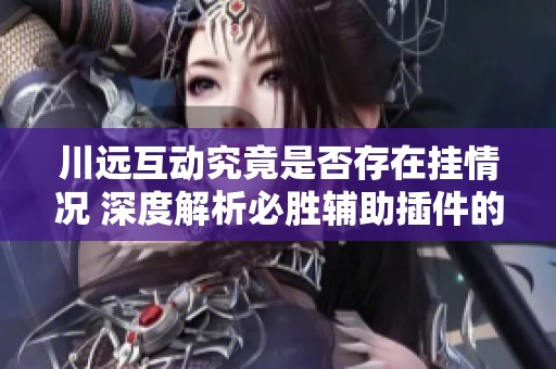川远互动究竟是否存在挂情况 深度解析必胜辅助插件的真实情况