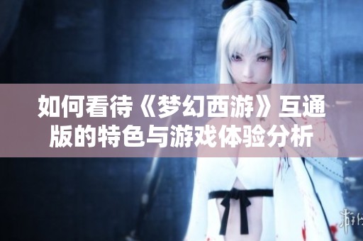 如何看待《梦幻西游》互通版的特色与游戏体验分析