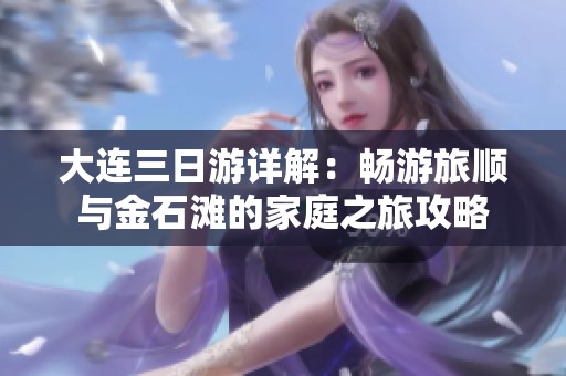 大连三日游详解：畅游旅顺与金石滩的家庭之旅攻略