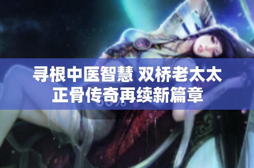 寻根中医智慧 双桥老太太正骨传奇再续新篇章