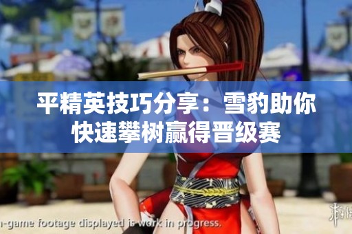 平精英技巧分享：雪豹助你快速攀树赢得晋级赛