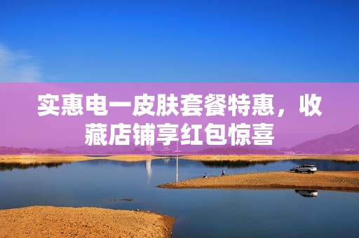 实惠电一皮肤套餐特惠，收藏店铺享红包惊喜