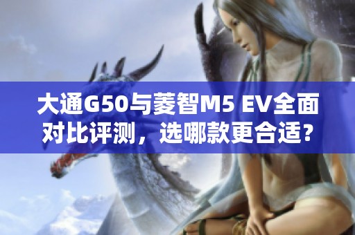 大通G50与菱智M5 EV全面对比评测，选哪款更合适？