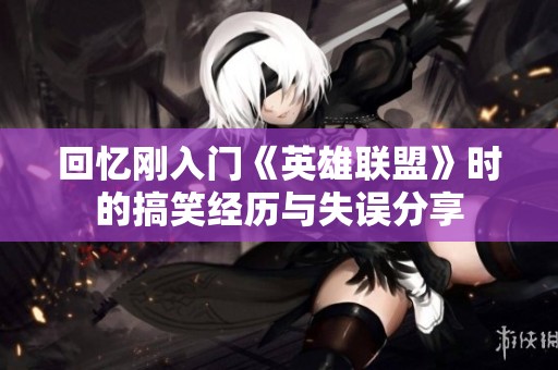 回忆刚入门《英雄联盟》时的搞笑经历与失误分享
