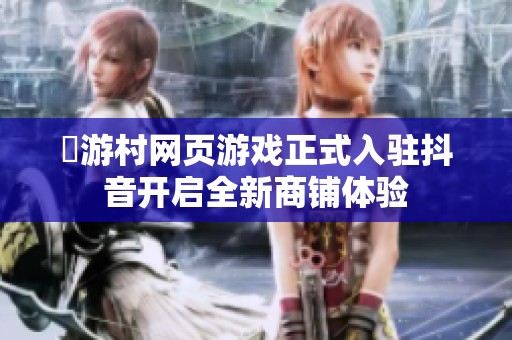 囧游村网页游戏正式入驻抖音开启全新商铺体验
