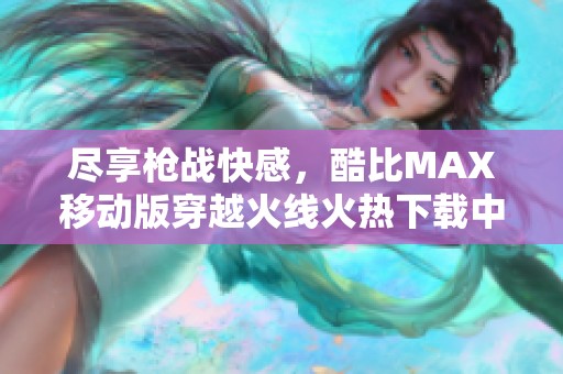 尽享枪战快感，酷比MAX移动版穿越火线火热下载中
