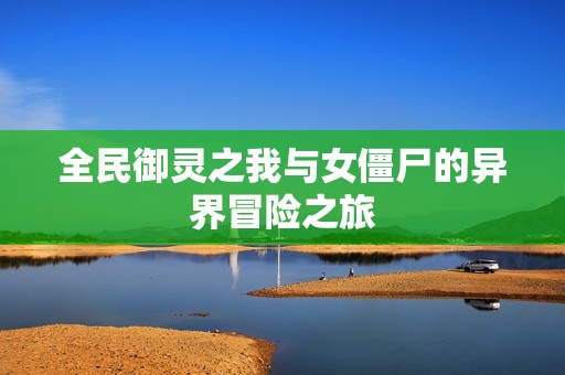 全民御灵之我与女僵尸的异界冒险之旅