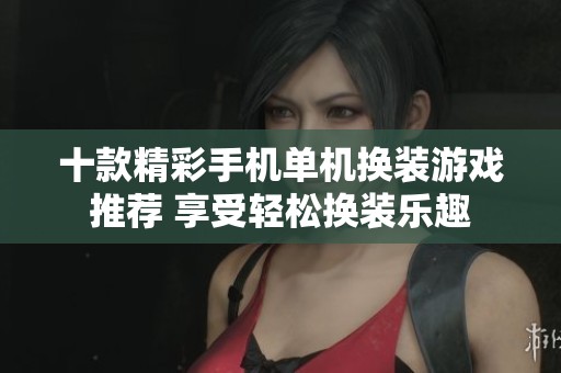 十款精彩手机单机换装游戏推荐 享受轻松换装乐趣