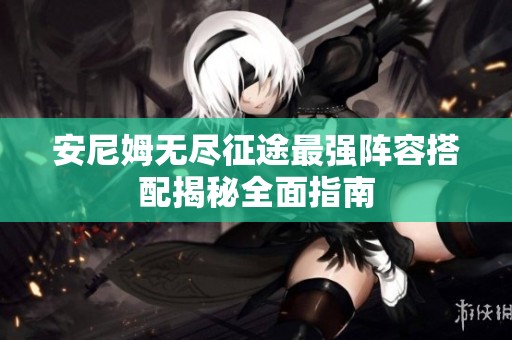 安尼姆无尽征途最强阵容搭配揭秘全面指南