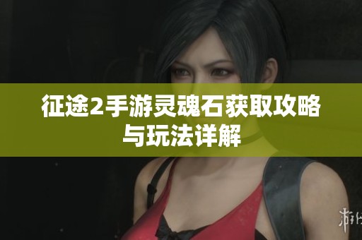 征途2手游灵魂石获取攻略与玩法详解