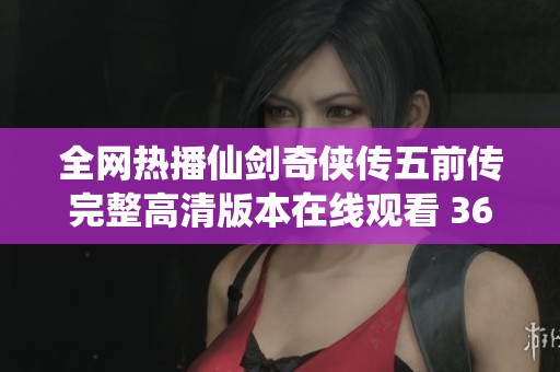 全网热播仙剑奇侠传五前传完整高清版本在线观看 36集大结局解析