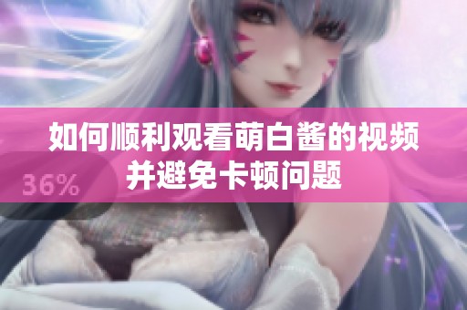 如何顺利观看萌白酱的视频并避免卡顿问题