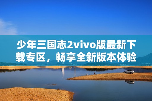 少年三国志2vivo版最新下载专区，畅享全新版本体验