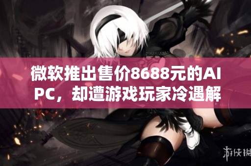 微软推出售价8688元的AI PC，却遭游戏玩家冷遇解析