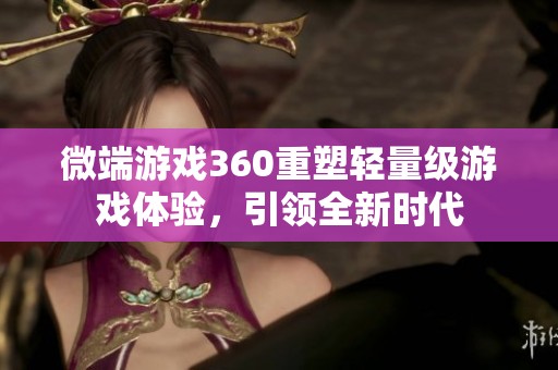 微端游戏360重塑轻量级游戏体验，引领全新时代