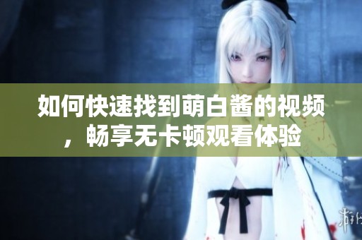 如何快速找到萌白酱的视频，畅享无卡顿观看体验
