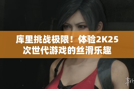 库里挑战极限！体验2K25次世代游戏的丝滑乐趣