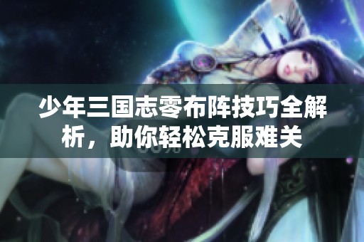 少年三国志零布阵技巧全解析，助你轻松克服难关