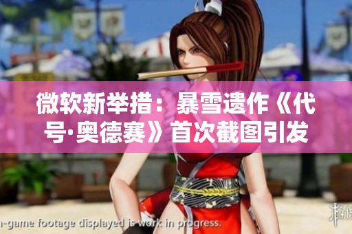 微软新举措：暴雪遗作《代号·奥德赛》首次截图引发网友热议