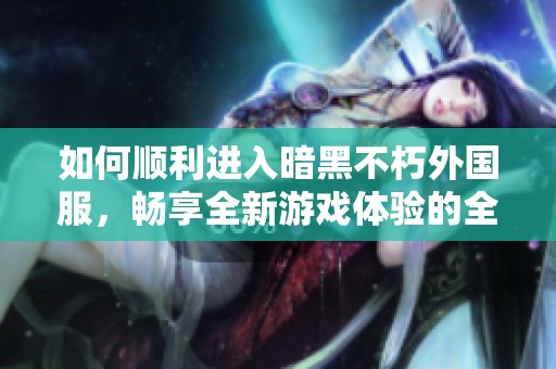 如何顺利进入暗黑不朽外国服，畅享全新游戏体验的全面攻略