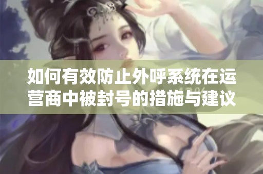 如何有效防止外呼系统在运营商中被封号的措施与建议