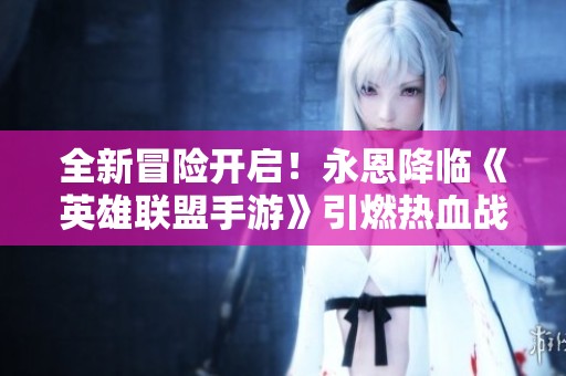 全新冒险开启！永恩降临《英雄联盟手游》引燃热血战斗激情