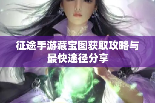 征途手游藏宝图获取攻略与最快途径分享