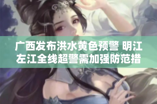 广西发布洪水黄色预警 明江左江全线超警需加强防范措施