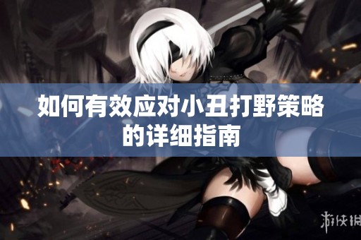 如何有效应对小丑打野策略的详细指南