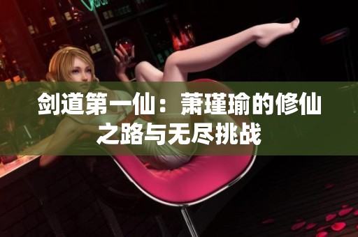 剑道第一仙：萧瑾瑜的修仙之路与无尽挑战