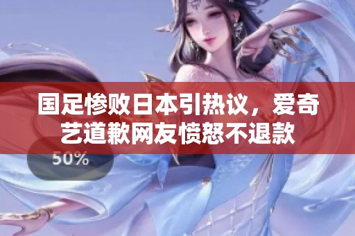 国足惨败日本引热议，爱奇艺道歉网友愤怒不退款