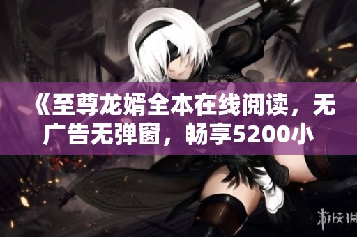 《至尊龙婿全本在线阅读，无广告无弹窗，畅享5200小说网》