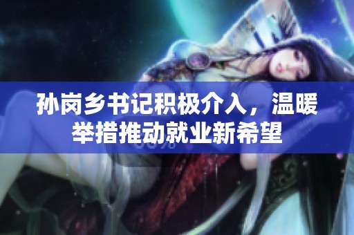 孙岗乡书记积极介入，温暖举措推动就业新希望