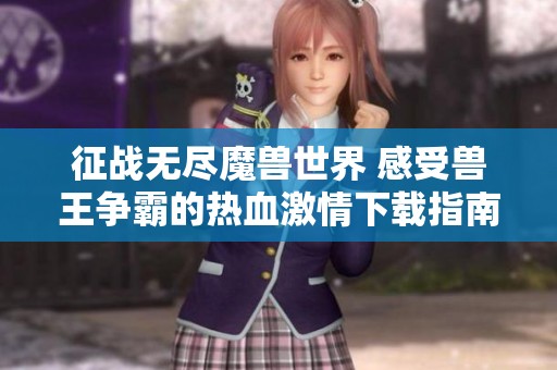 征战无尽魔兽世界 感受兽王争霸的热血激情下载指南