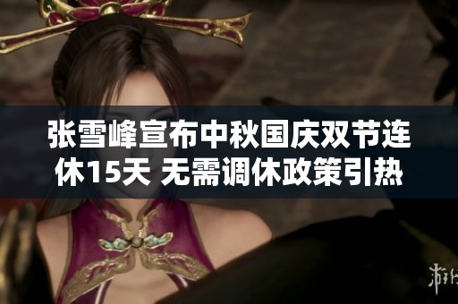 张雪峰宣布中秋国庆双节连休15天 无需调休政策引热议